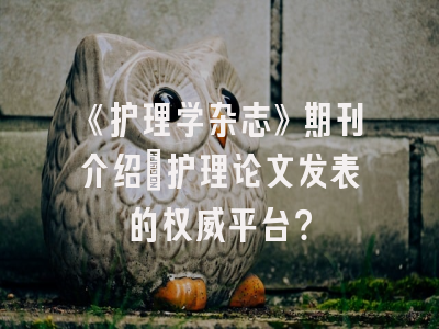 《护理学杂志》期刊介绍：护理论文发表的权威平台？