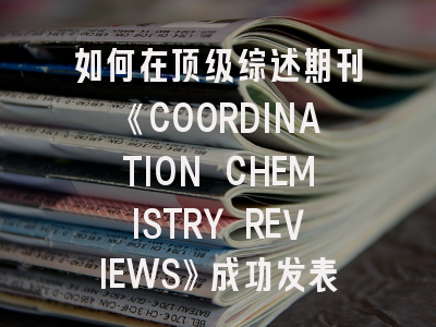 如何在顶级综述期刊《COORDINATION CHEMISTRY REVIEWS》成功发表论文