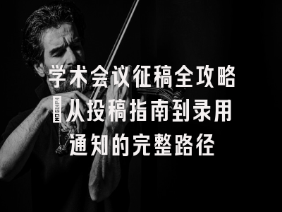 学术会议征稿全攻略：从投稿指南到录用通知的完整路径