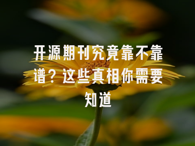 开源期刊究竟靠不靠谱？这些真相你需要知道