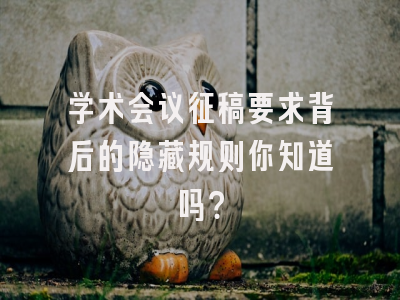 学术会议征稿要求背后的隐藏规则你知道吗？