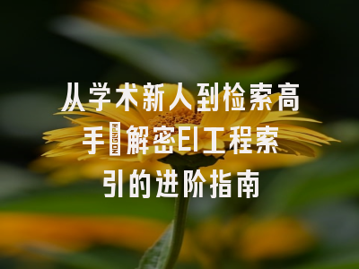 从学术新人到检索高手：解密EI工程索引的进阶指南