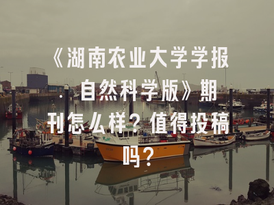 《湖南农业大学学报. 自然科学版》期刊怎么样？值得投稿吗？