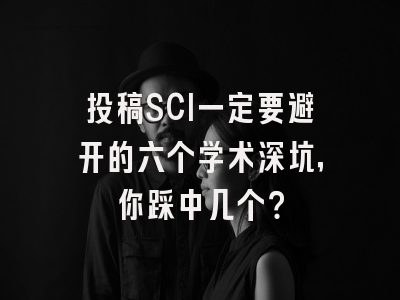 投稿SCI一定要避开的六个学术深坑，你踩中几个？