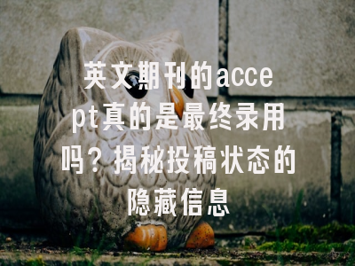 英文期刊的accept真的是最终录用吗？揭秘投稿状态的隐藏信息