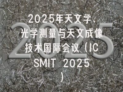 2025年天文学、光学测量与天文成像技术国际会议（ICSMIT 2025）