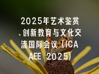 2025年艺术鉴赏、创新教育与文化交流国际会议（ICAAEE 2025）