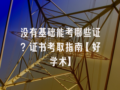 没有基础能考哪些证？证书考取指南【好学术】