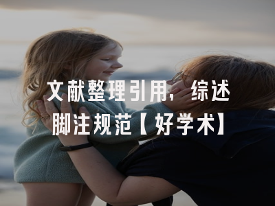文献整理引用，综述脚注规范【好学术】