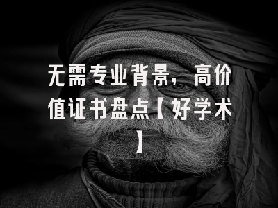 无需专业背景，高价值证书盘点【好学术】