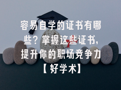 容易自学的证书有哪些？掌握这些证书，提升你的职场竞争力【好学术】