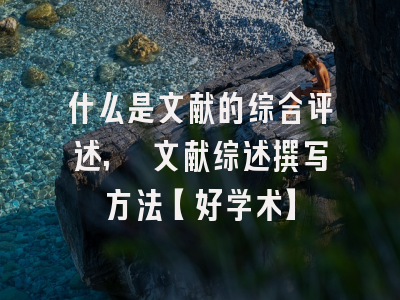 什么是文献的综合评述, 文献综述撰写方法【好学术】