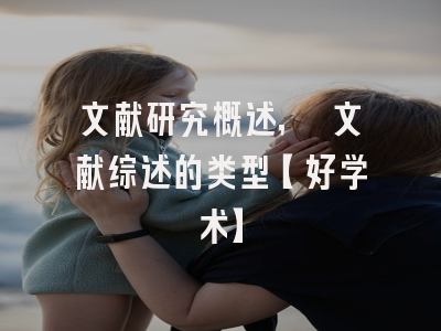 文献研究概述, 文献综述的类型【好学术】