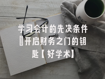 学习会计的先决条件：开启财务之门的钥匙【好学术】