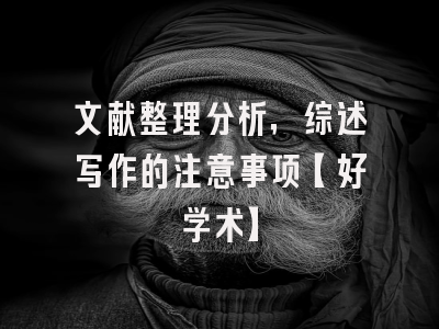 文献整理分析，综述写作的注意事项【好学术】