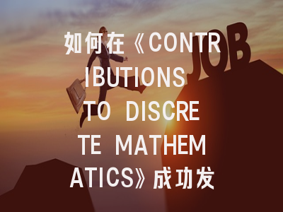 如何在《CONTRIBUTIONS TO DISCRETE MATHEMATICS》成功发表论文？这份投稿策略建议请收好