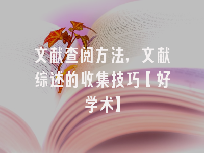 文献查阅方法，文献综述的收集技巧【好学术】