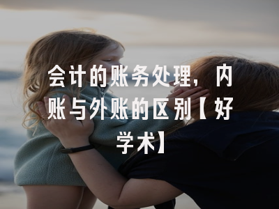 会计的账务处理，内账与外账的区别【好学术】