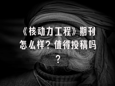《核动力工程》期刊怎么样？值得投稿吗？