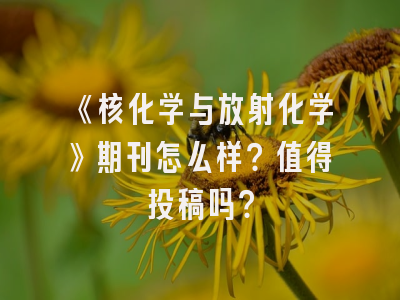 《核化学与放射化学》期刊怎么样？值得投稿吗？