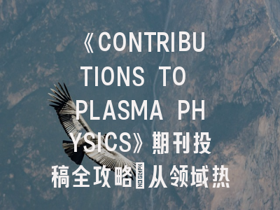 《CONTRIBUTIONS TO PLASMA PHYSICS》期刊投稿全攻略：从领域热点到避坑指南