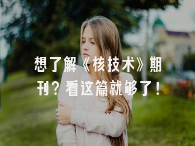 想了解《核技术》期刊？看这篇就够了！