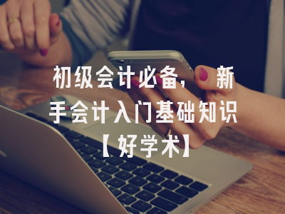 初级会计必备, 新手会计入门基础知识【好学术】