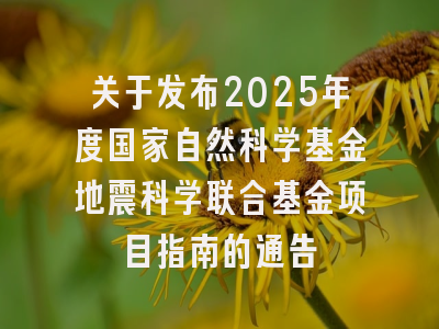 关于发布2025年度国家自然科学基金地震科学联合基金项目指南的通告