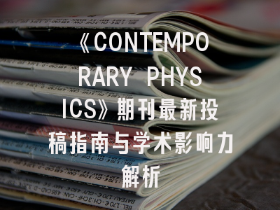 《CONTEMPORARY PHYSICS》期刊最新投稿指南与学术影响力解析