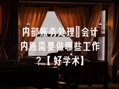 内部账务处理：会计内账需要做哪些工作？【好学术】