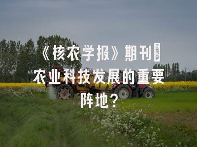 《核农学报》期刊：农业科技发展的重要阵地？