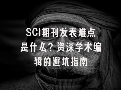 SCI期刊发表难点是什么？资深学术编辑的避坑指南