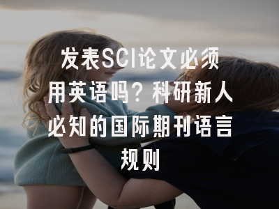 发表SCI论文必须用英语吗？科研新人必知的国际期刊语言规则