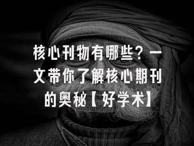 核心刊物有哪些？一文带你了解核心期刊的奥秘【好学术】