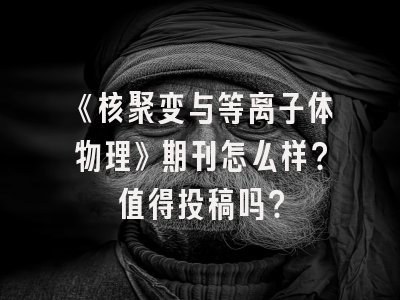 《核聚变与等离子体物理》期刊怎么样？值得投稿吗？