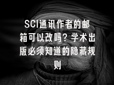 SCI通讯作者的邮箱可以改吗？学术出版必须知道的隐藏规则