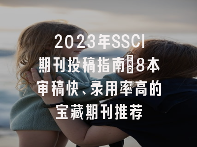 2023年SSCI期刊投稿指南：8本审稿快、录用率高的宝藏期刊推荐