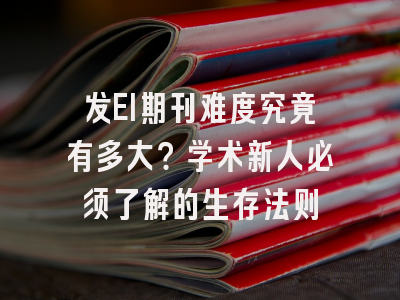 发EI期刊难度究竟有多大？学术新人必须了解的生存法则