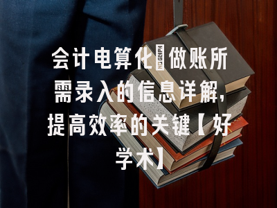 会计电算化：做账所需录入的信息详解，提高效率的关键【好学术】