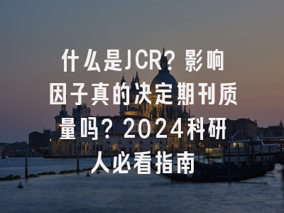 什么是JCR？影响因子真的决定期刊质量吗？2024科研人必看指南