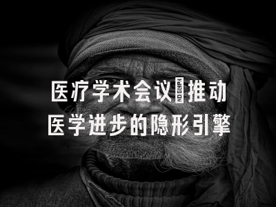 医疗学术会议：推动医学进步的隐形引擎