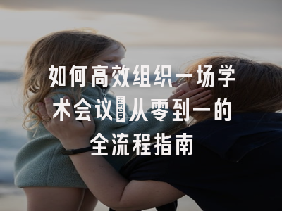 如何高效组织一场学术会议：从零到一的全流程指南
