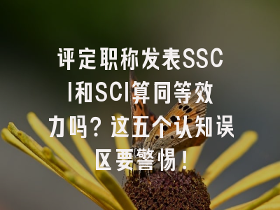 评定职称发表SSCI和SCI算同等效力吗？这五个认知误区要警惕！