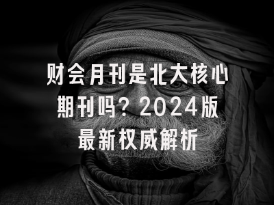 财会月刊是北大核心期刊吗？2024版最新权威解析
