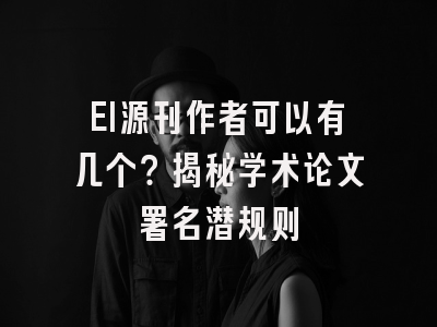 EI源刊作者可以有几个？揭秘学术论文署名潜规则