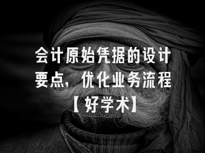 会计原始凭据的设计要点，优化业务流程【好学术】