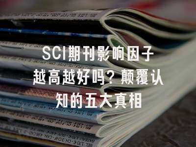 SCI期刊影响因子越高越好吗？颠覆认知的五大真相