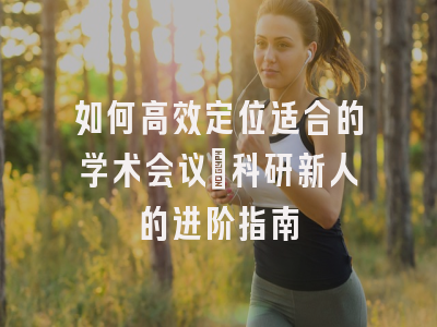 如何高效定位适合的学术会议：科研新人的进阶指南