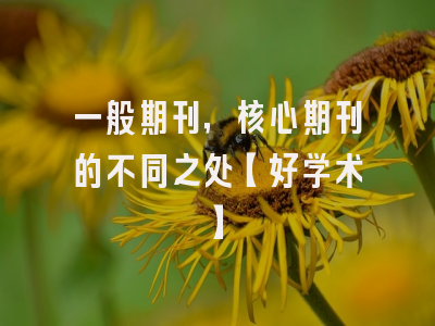 一般期刊，核心期刊的不同之处【好学术】