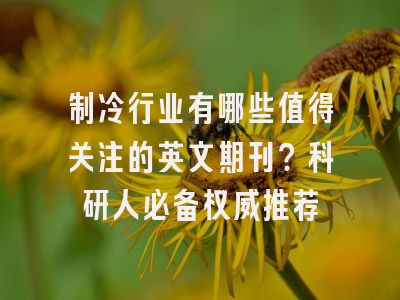制冷行业有哪些值得关注的英文期刊？科研人必备权威推荐